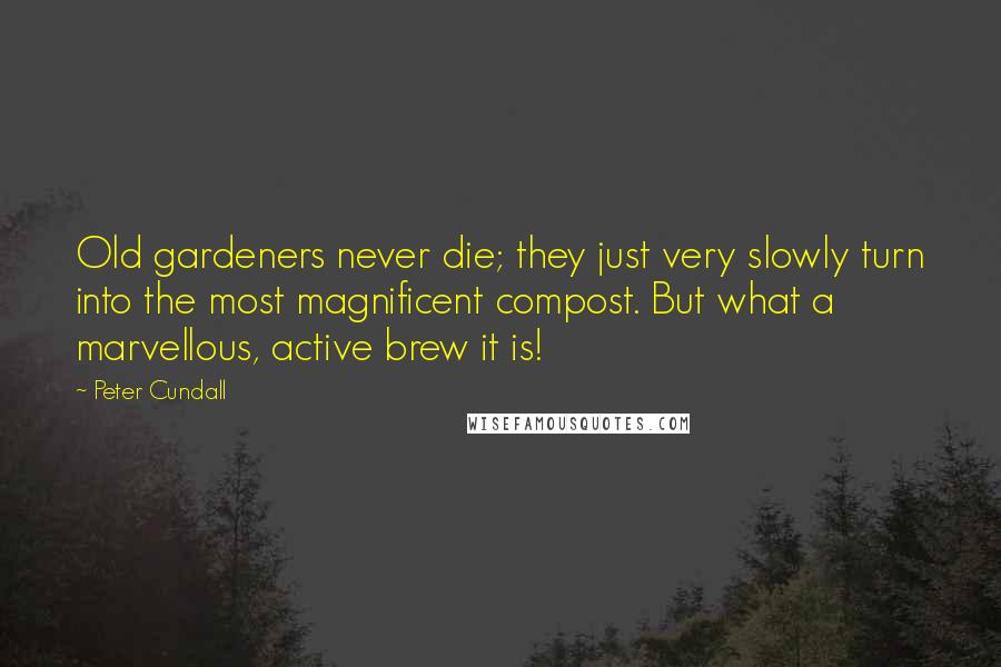 Peter Cundall Quotes: Old gardeners never die; they just very slowly turn into the most magnificent compost. But what a marvellous, active brew it is!