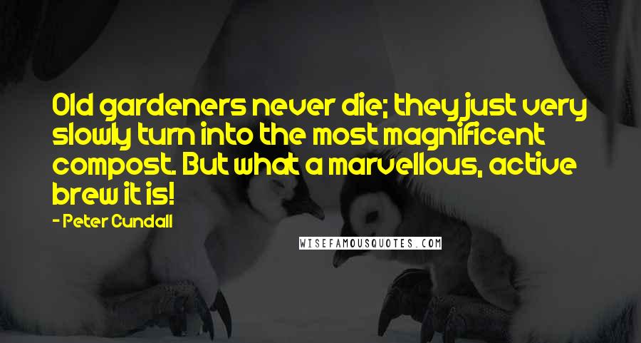 Peter Cundall Quotes: Old gardeners never die; they just very slowly turn into the most magnificent compost. But what a marvellous, active brew it is!