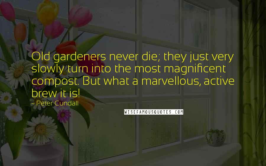 Peter Cundall Quotes: Old gardeners never die; they just very slowly turn into the most magnificent compost. But what a marvellous, active brew it is!