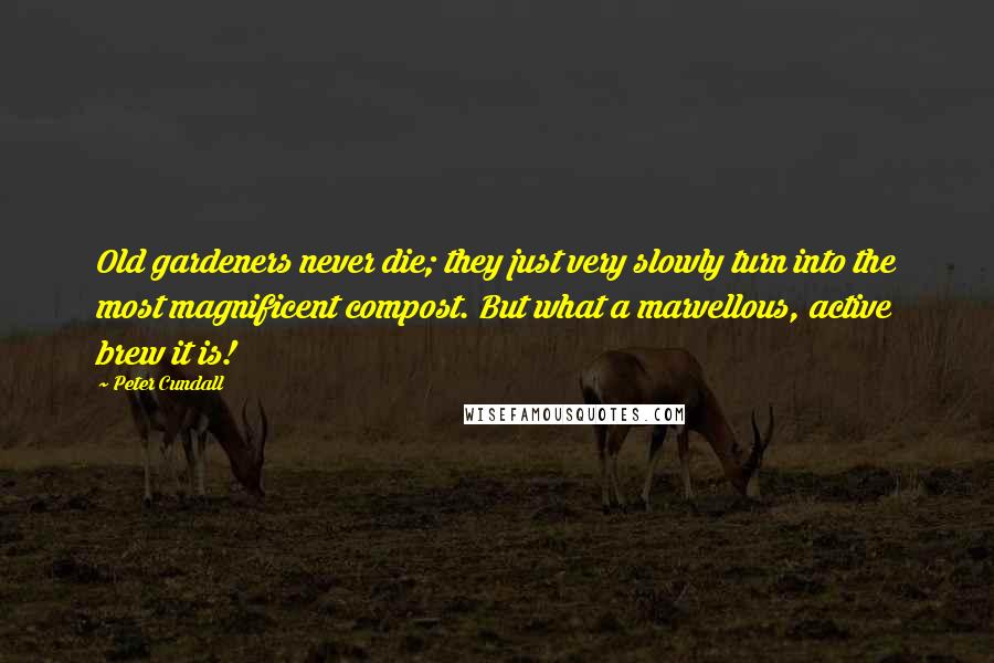 Peter Cundall Quotes: Old gardeners never die; they just very slowly turn into the most magnificent compost. But what a marvellous, active brew it is!