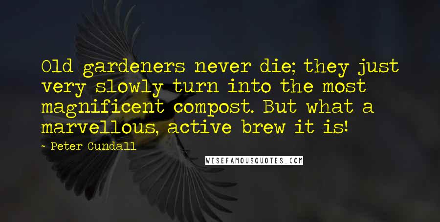 Peter Cundall Quotes: Old gardeners never die; they just very slowly turn into the most magnificent compost. But what a marvellous, active brew it is!