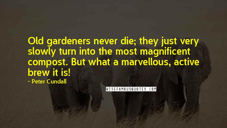 Peter Cundall Quotes: Old gardeners never die; they just very slowly turn into the most magnificent compost. But what a marvellous, active brew it is!