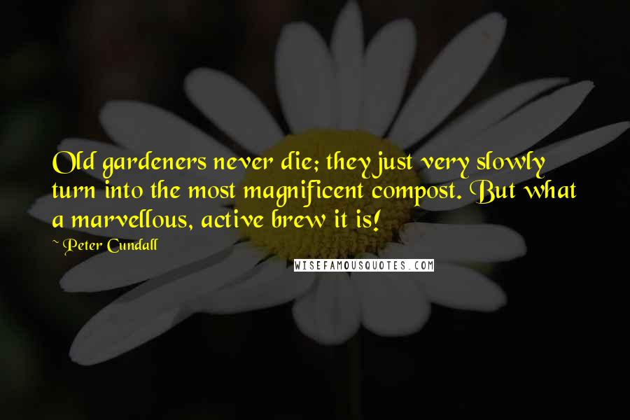 Peter Cundall Quotes: Old gardeners never die; they just very slowly turn into the most magnificent compost. But what a marvellous, active brew it is!