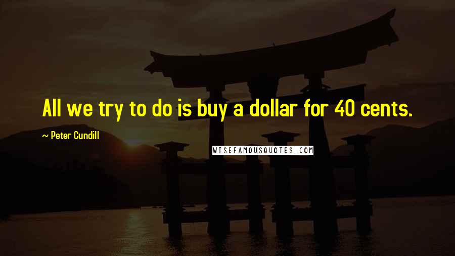 Peter Cundill Quotes: All we try to do is buy a dollar for 40 cents.