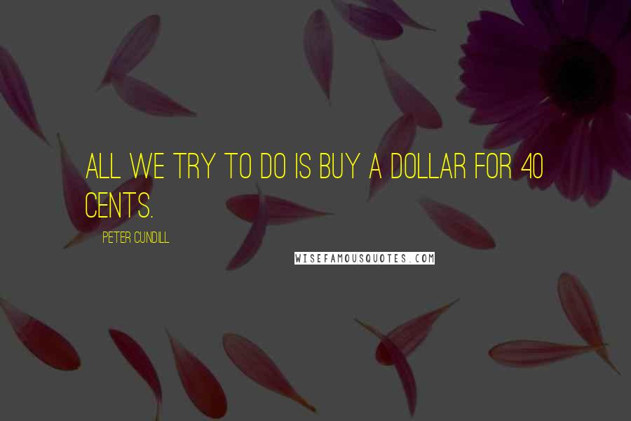 Peter Cundill Quotes: All we try to do is buy a dollar for 40 cents.