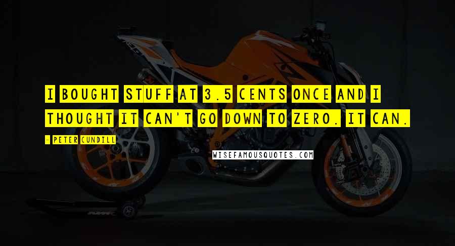 Peter Cundill Quotes: I bought stuff at 3.5 cents once and I thought it can't go down to zero. It can.