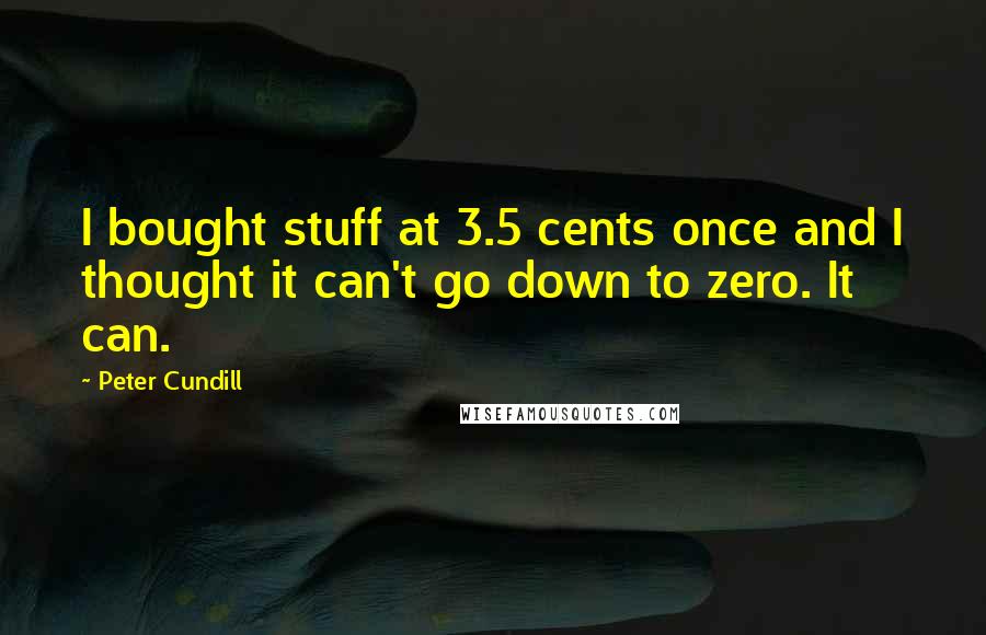 Peter Cundill Quotes: I bought stuff at 3.5 cents once and I thought it can't go down to zero. It can.