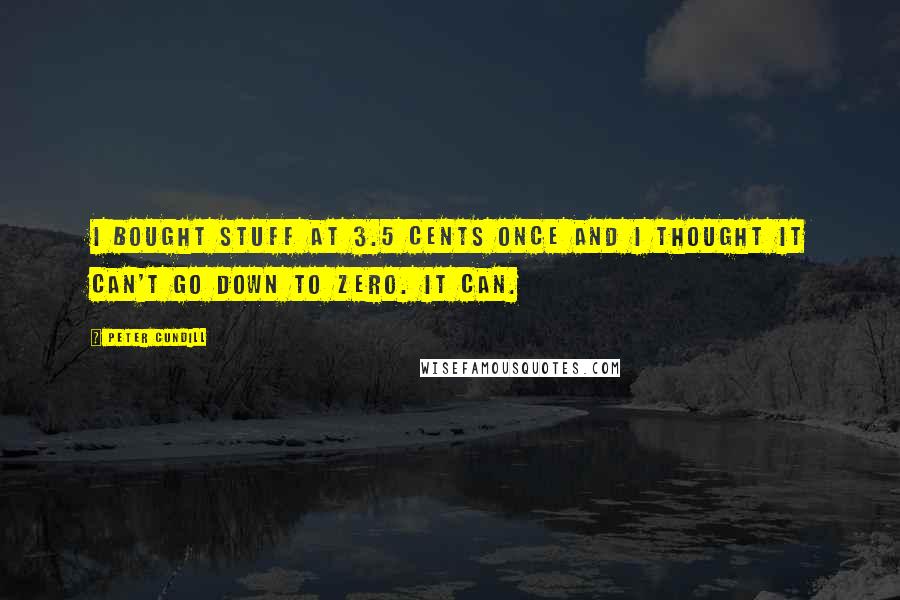 Peter Cundill Quotes: I bought stuff at 3.5 cents once and I thought it can't go down to zero. It can.