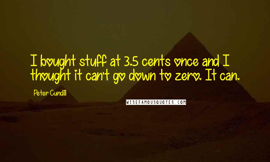 Peter Cundill Quotes: I bought stuff at 3.5 cents once and I thought it can't go down to zero. It can.