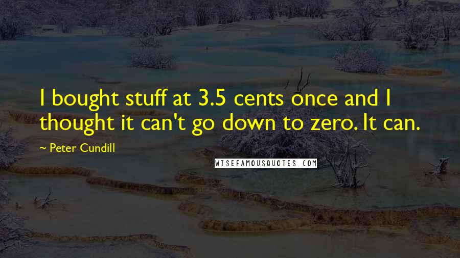 Peter Cundill Quotes: I bought stuff at 3.5 cents once and I thought it can't go down to zero. It can.