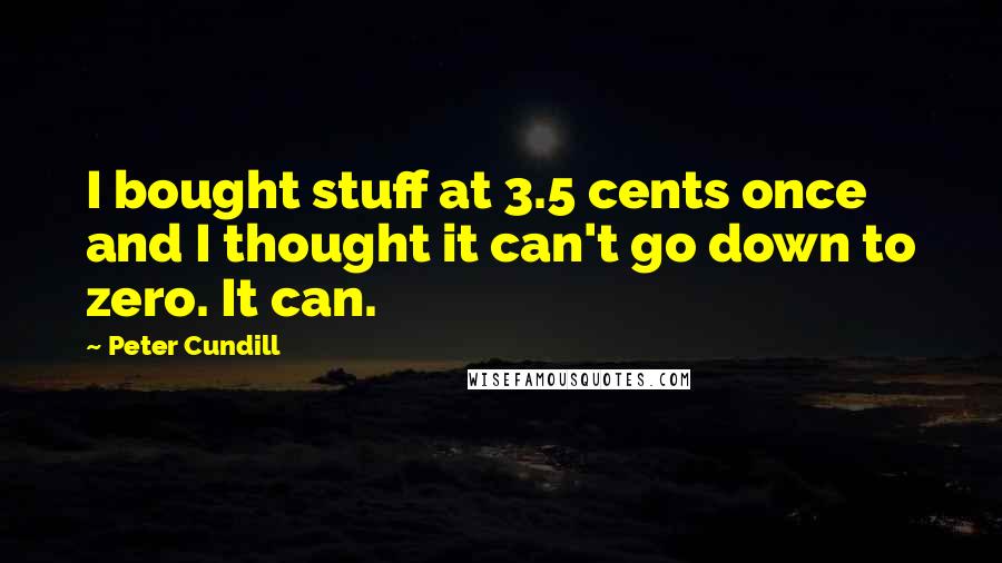 Peter Cundill Quotes: I bought stuff at 3.5 cents once and I thought it can't go down to zero. It can.