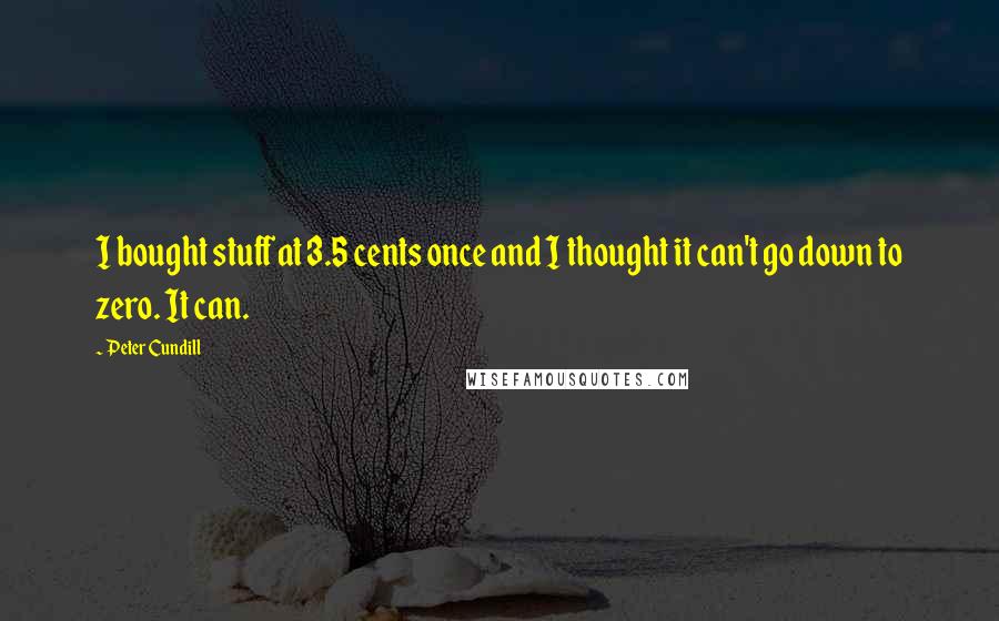 Peter Cundill Quotes: I bought stuff at 3.5 cents once and I thought it can't go down to zero. It can.