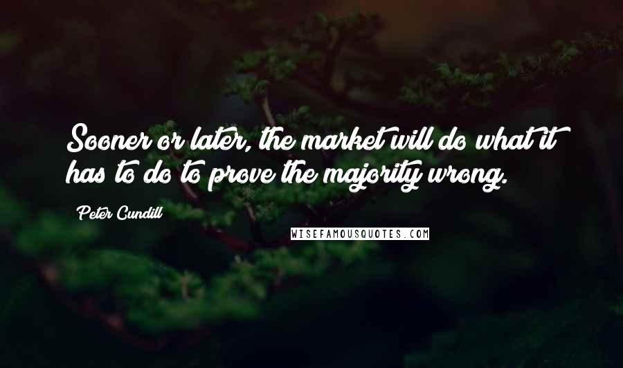 Peter Cundill Quotes: Sooner or later, the market will do what it has to do to prove the majority wrong.