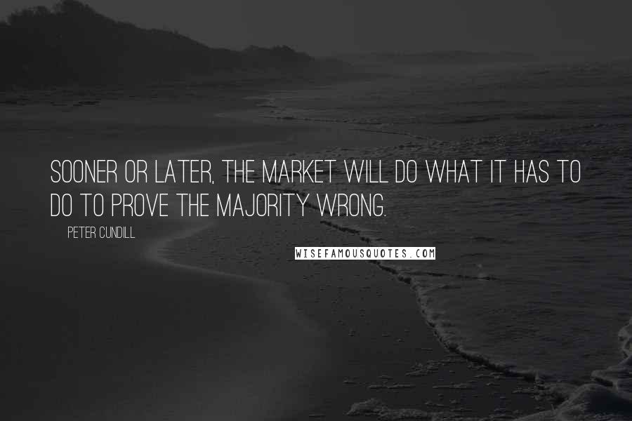 Peter Cundill Quotes: Sooner or later, the market will do what it has to do to prove the majority wrong.