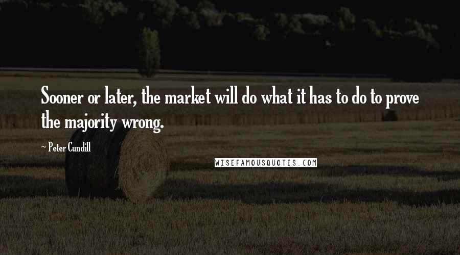 Peter Cundill Quotes: Sooner or later, the market will do what it has to do to prove the majority wrong.