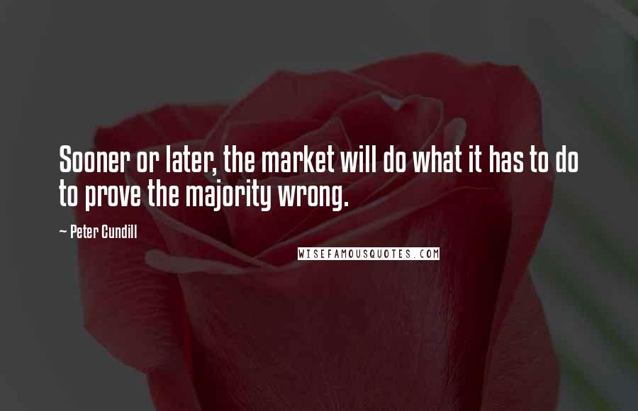 Peter Cundill Quotes: Sooner or later, the market will do what it has to do to prove the majority wrong.