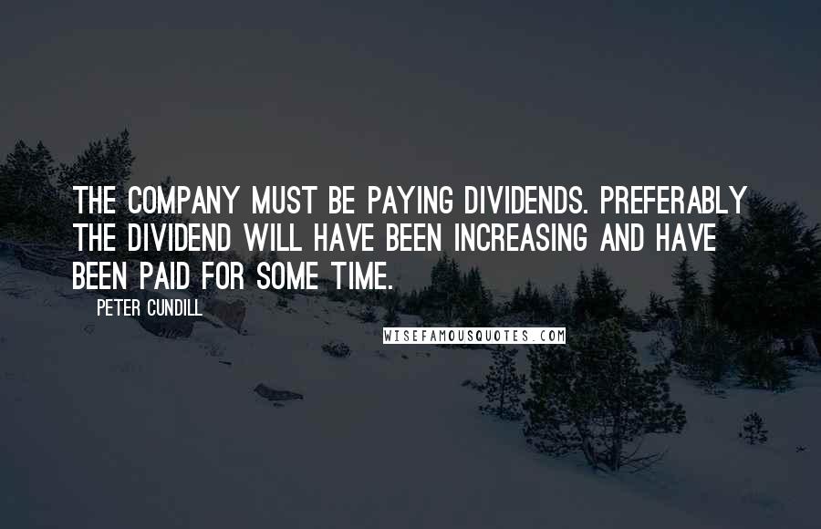 Peter Cundill Quotes: The company must be paying dividends. Preferably the dividend will have been increasing and have been paid for some time.