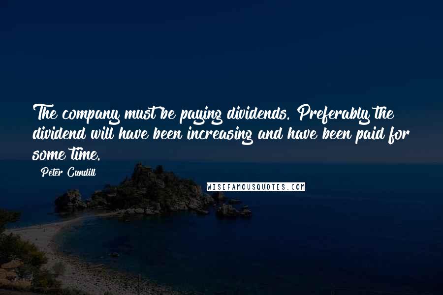 Peter Cundill Quotes: The company must be paying dividends. Preferably the dividend will have been increasing and have been paid for some time.