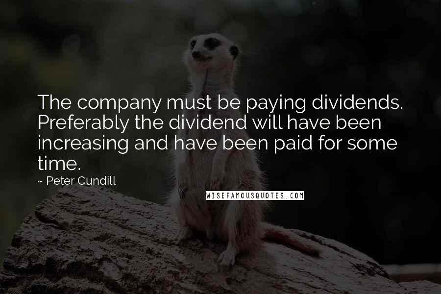 Peter Cundill Quotes: The company must be paying dividends. Preferably the dividend will have been increasing and have been paid for some time.