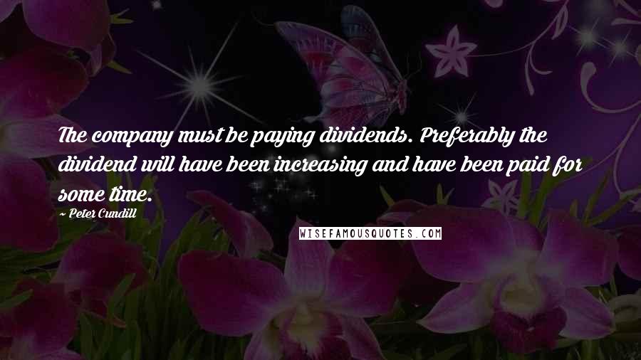 Peter Cundill Quotes: The company must be paying dividends. Preferably the dividend will have been increasing and have been paid for some time.