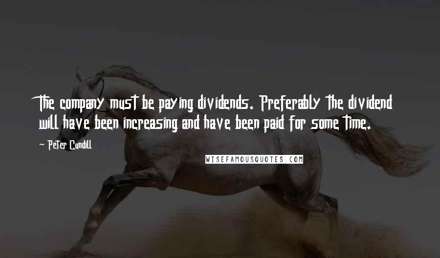 Peter Cundill Quotes: The company must be paying dividends. Preferably the dividend will have been increasing and have been paid for some time.