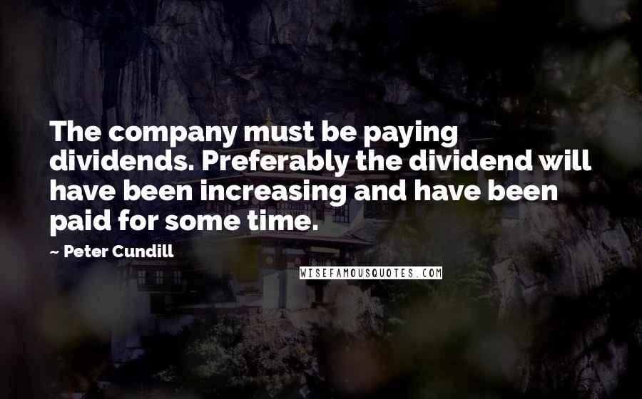 Peter Cundill Quotes: The company must be paying dividends. Preferably the dividend will have been increasing and have been paid for some time.