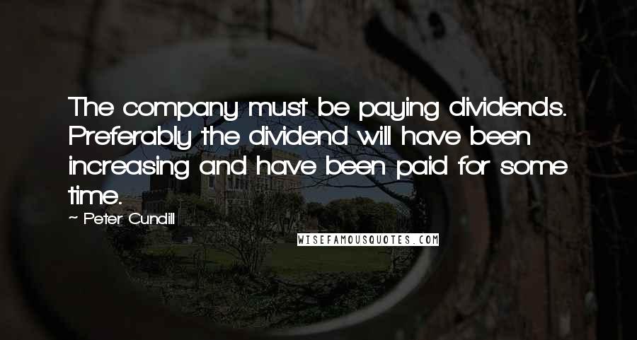 Peter Cundill Quotes: The company must be paying dividends. Preferably the dividend will have been increasing and have been paid for some time.