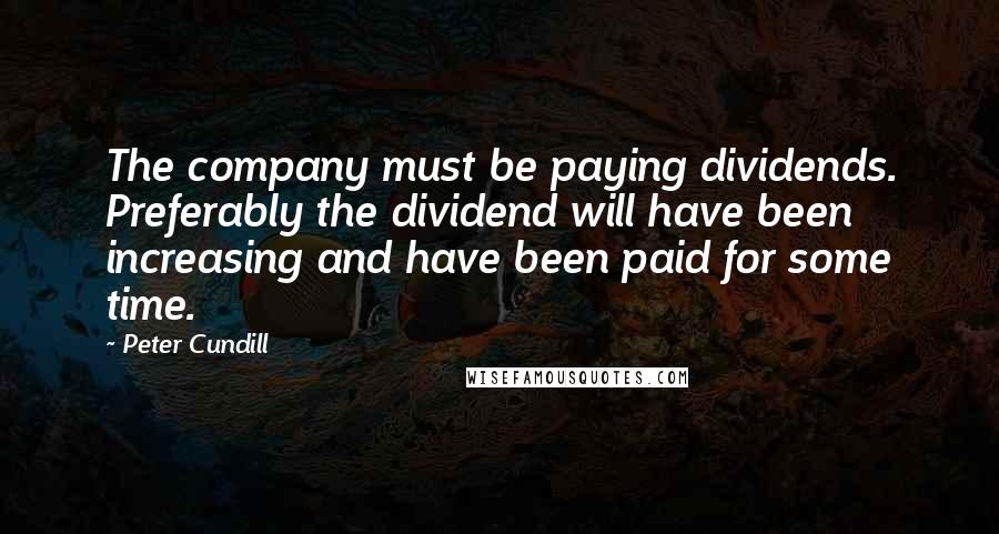 Peter Cundill Quotes: The company must be paying dividends. Preferably the dividend will have been increasing and have been paid for some time.