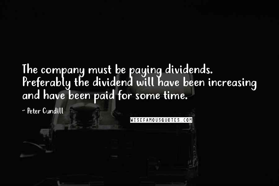 Peter Cundill Quotes: The company must be paying dividends. Preferably the dividend will have been increasing and have been paid for some time.