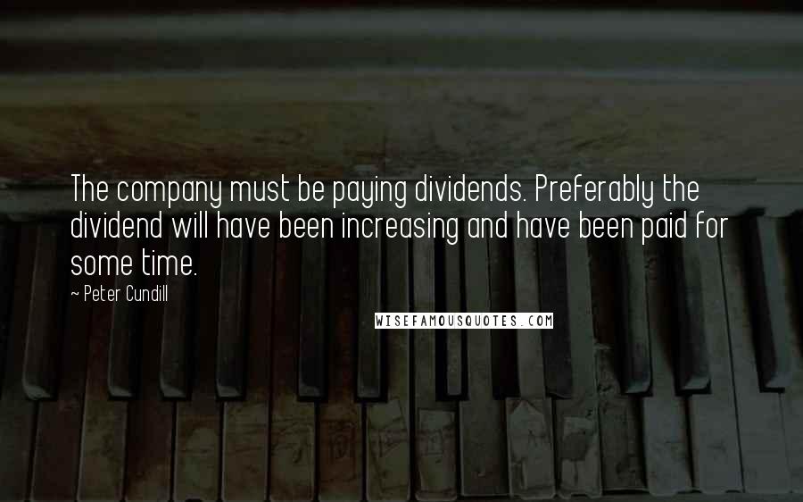 Peter Cundill Quotes: The company must be paying dividends. Preferably the dividend will have been increasing and have been paid for some time.