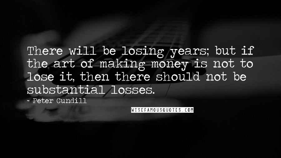 Peter Cundill Quotes: There will be losing years; but if the art of making money is not to lose it, then there should not be substantial losses.