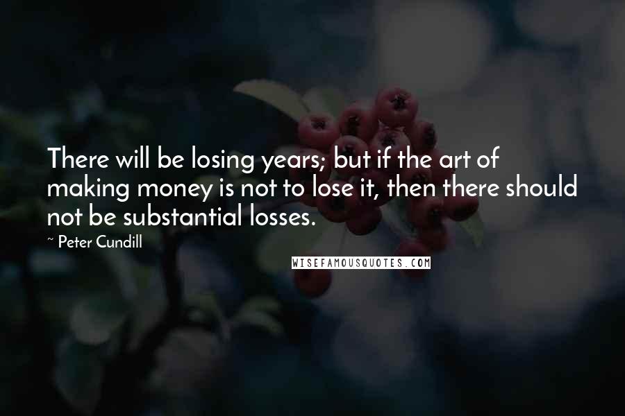 Peter Cundill Quotes: There will be losing years; but if the art of making money is not to lose it, then there should not be substantial losses.