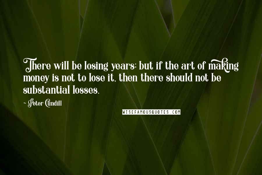 Peter Cundill Quotes: There will be losing years; but if the art of making money is not to lose it, then there should not be substantial losses.