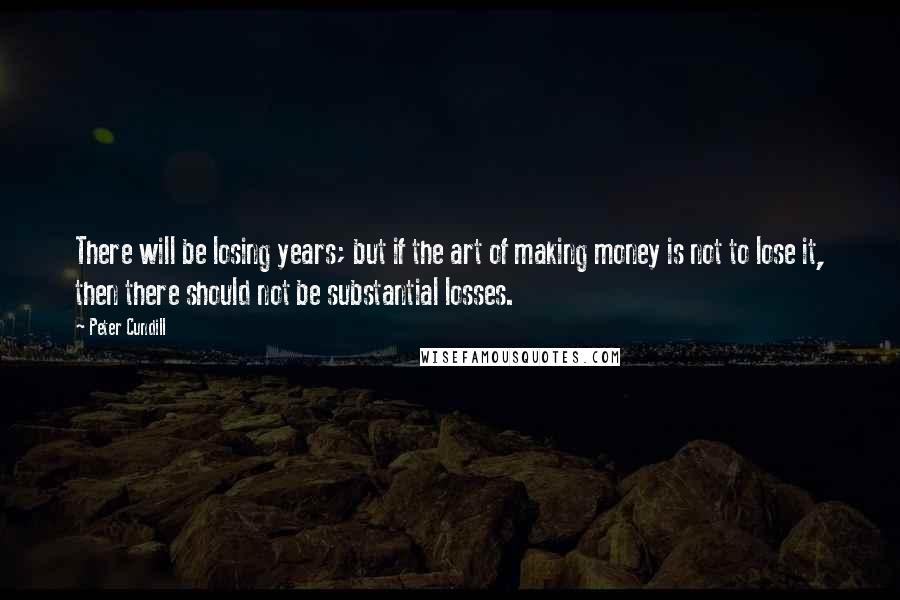 Peter Cundill Quotes: There will be losing years; but if the art of making money is not to lose it, then there should not be substantial losses.