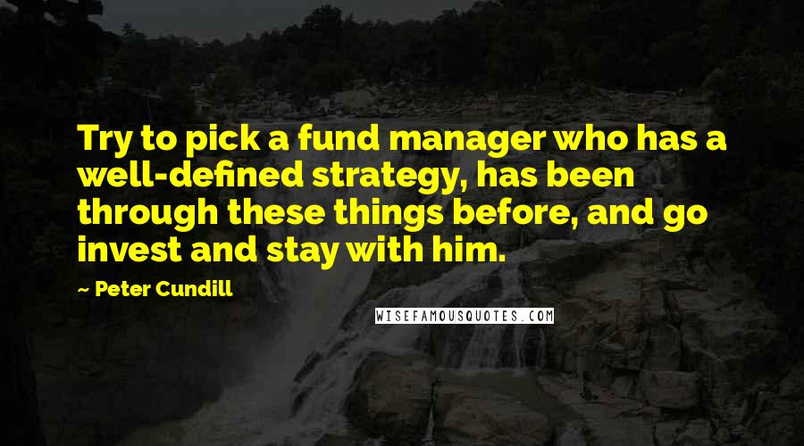 Peter Cundill Quotes: Try to pick a fund manager who has a well-defined strategy, has been through these things before, and go invest and stay with him.