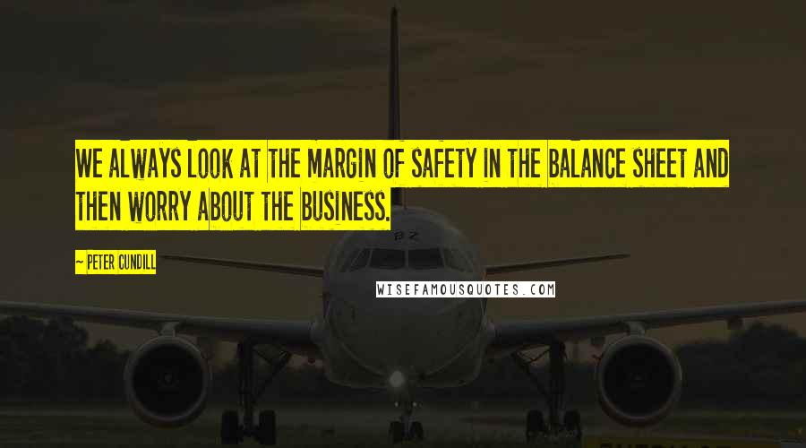 Peter Cundill Quotes: We always look at the margin of safety in the balance sheet and then worry about the business.