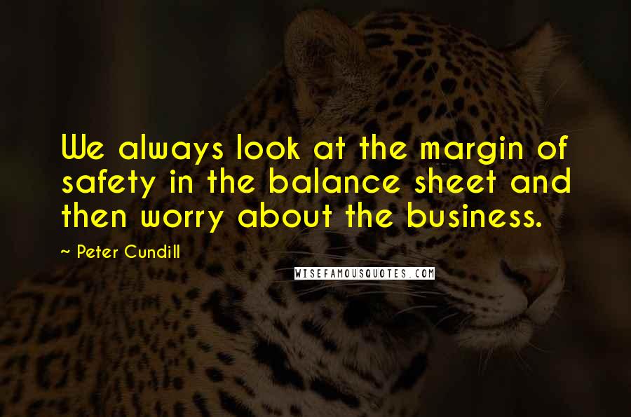 Peter Cundill Quotes: We always look at the margin of safety in the balance sheet and then worry about the business.