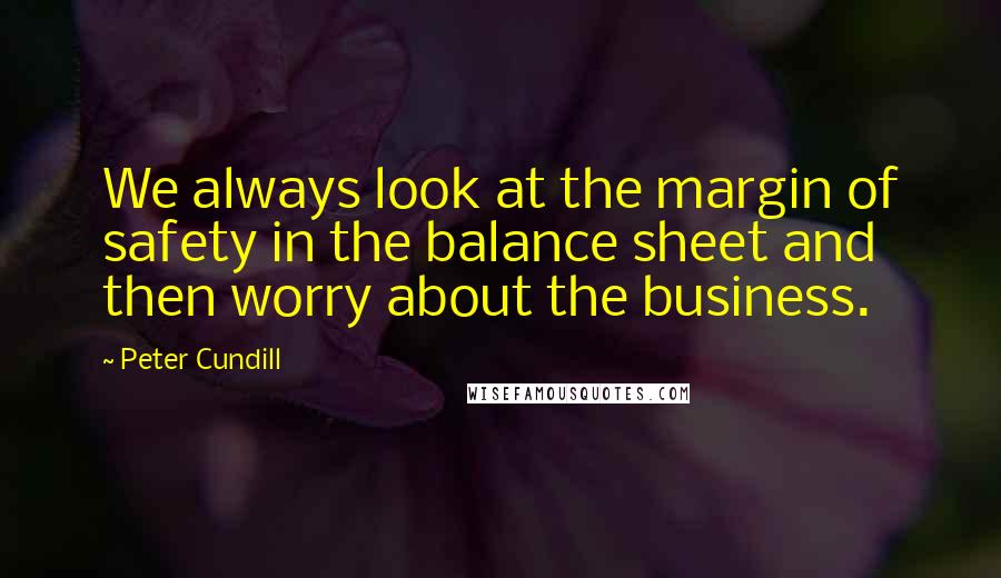 Peter Cundill Quotes: We always look at the margin of safety in the balance sheet and then worry about the business.