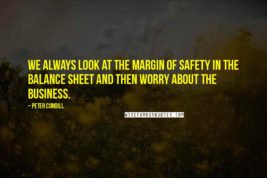 Peter Cundill Quotes: We always look at the margin of safety in the balance sheet and then worry about the business.