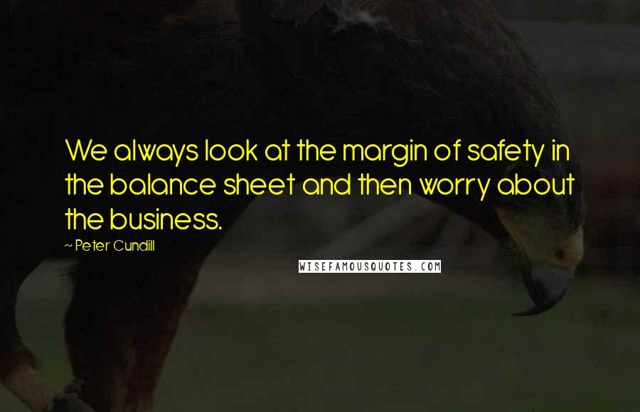 Peter Cundill Quotes: We always look at the margin of safety in the balance sheet and then worry about the business.