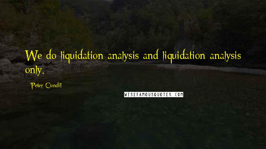 Peter Cundill Quotes: We do liquidation analysis and liquidation analysis only.