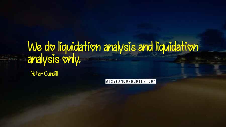 Peter Cundill Quotes: We do liquidation analysis and liquidation analysis only.