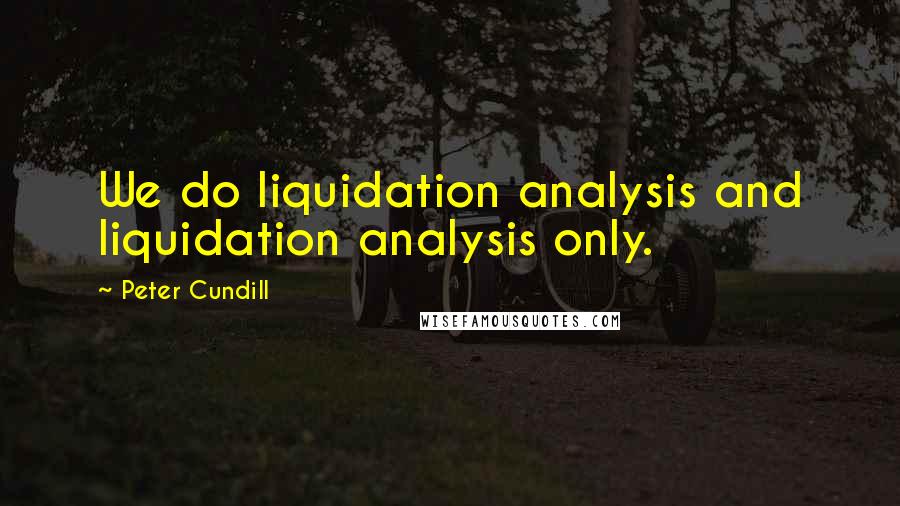 Peter Cundill Quotes: We do liquidation analysis and liquidation analysis only.