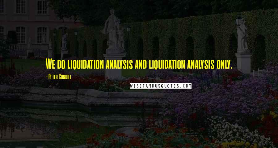 Peter Cundill Quotes: We do liquidation analysis and liquidation analysis only.