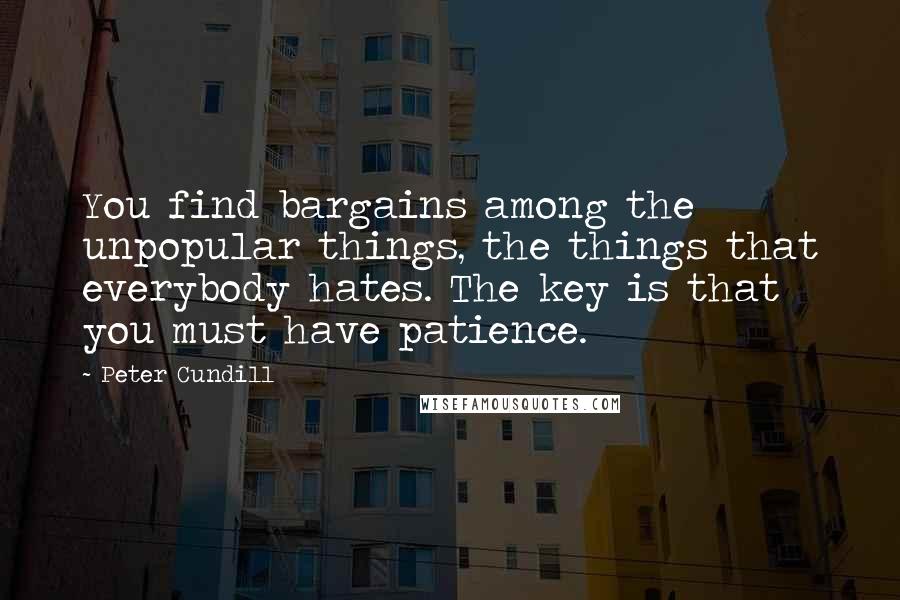 Peter Cundill Quotes: You find bargains among the unpopular things, the things that everybody hates. The key is that you must have patience.