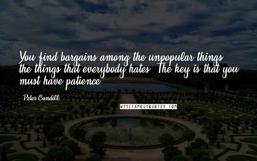 Peter Cundill Quotes: You find bargains among the unpopular things, the things that everybody hates. The key is that you must have patience.