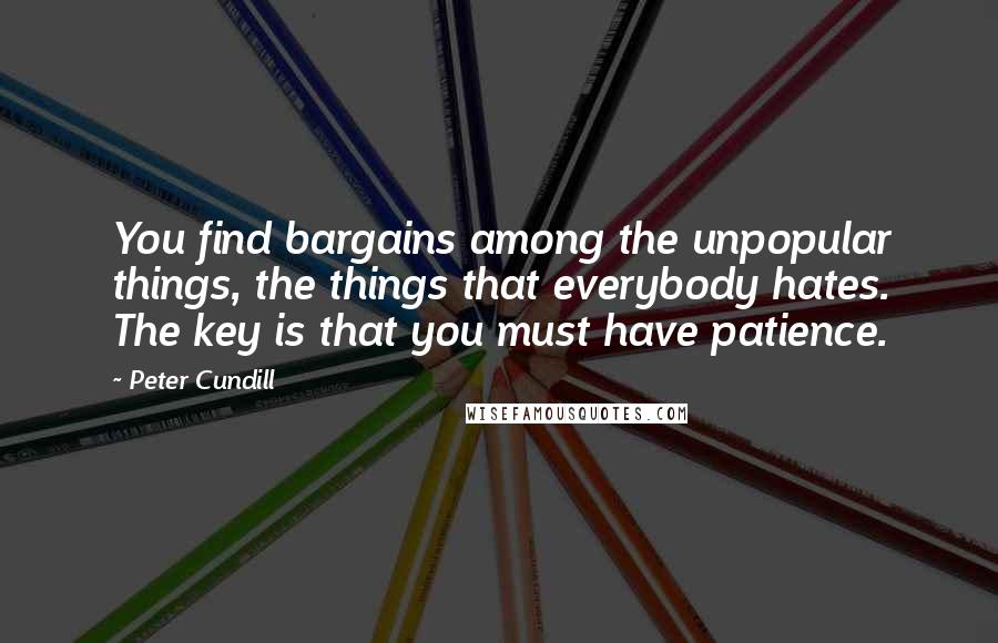 Peter Cundill Quotes: You find bargains among the unpopular things, the things that everybody hates. The key is that you must have patience.
