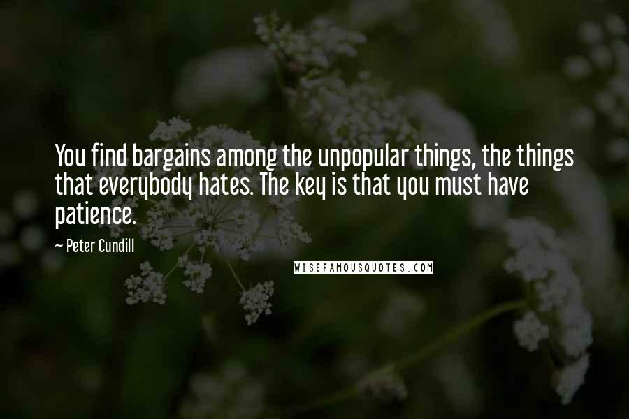 Peter Cundill Quotes: You find bargains among the unpopular things, the things that everybody hates. The key is that you must have patience.