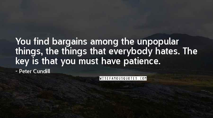 Peter Cundill Quotes: You find bargains among the unpopular things, the things that everybody hates. The key is that you must have patience.