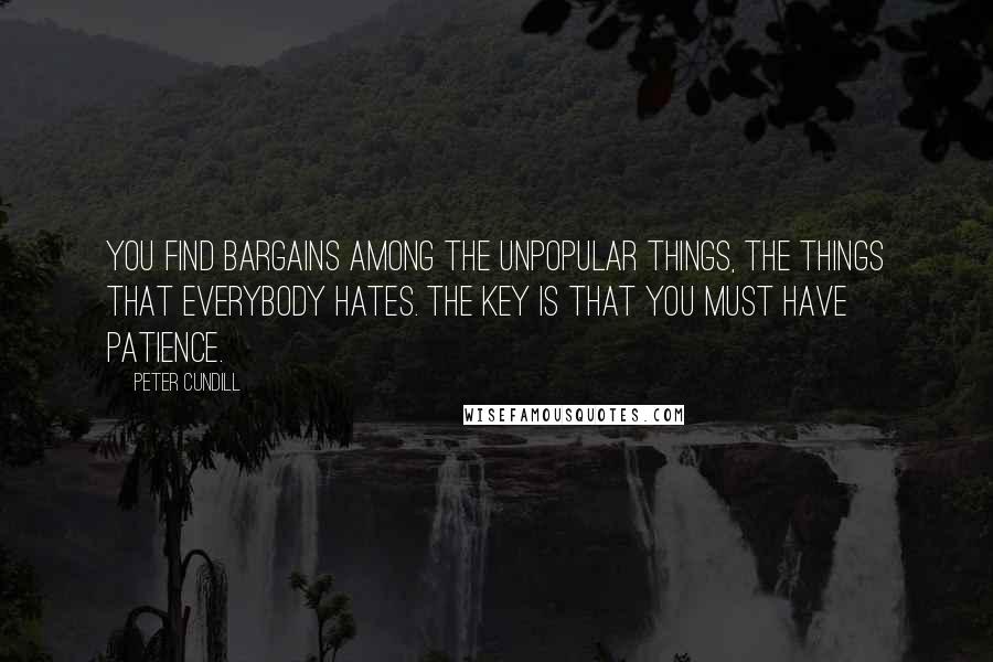 Peter Cundill Quotes: You find bargains among the unpopular things, the things that everybody hates. The key is that you must have patience.